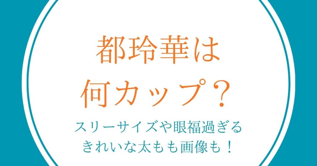 都玲華は何カップ？スリーサイズや眼福過ぎるきれいな太もも画像も！