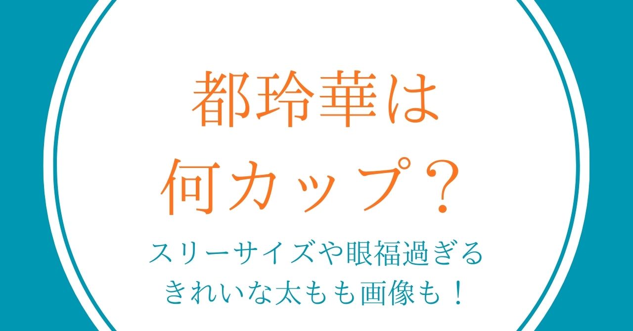 都玲華は何カップ？スリーサイズや眼福過ぎるきれいな太もも画像も！