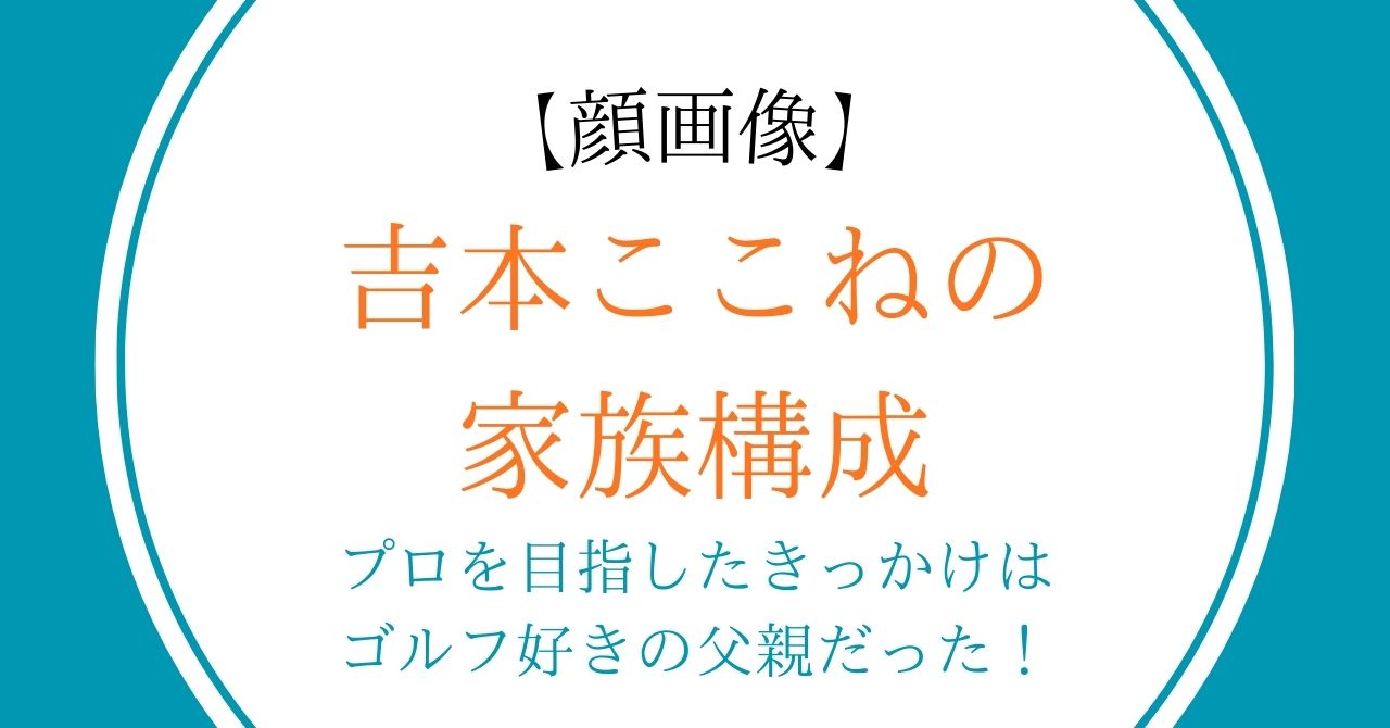 【顔画像】吉本ここねの家族構成｜プロを目指したきっかけはゴルフ好きの父親だった！