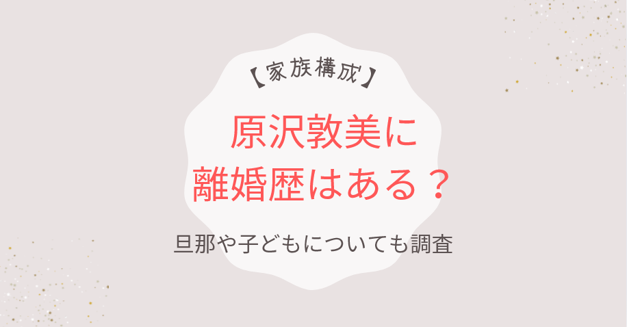 原沢敦美に離婚歴はある?結婚した旦那や子供など家族構成を調査!