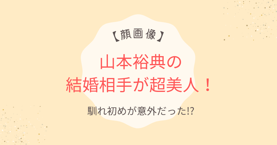 【顔画像】山本裕典の結婚相手が超美人！一般女性で馴れ初めが意外だった!?