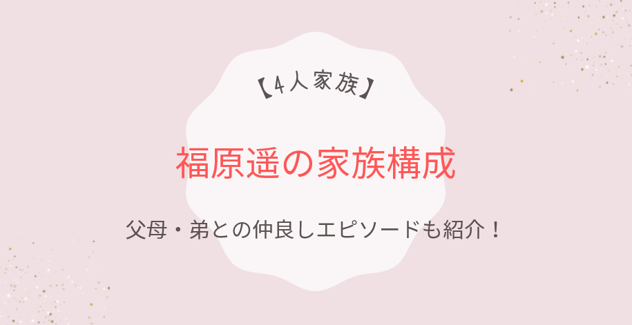 福原遥の家族構成は4人!父・母・弟との仲良しエピソードや夫も紹介!