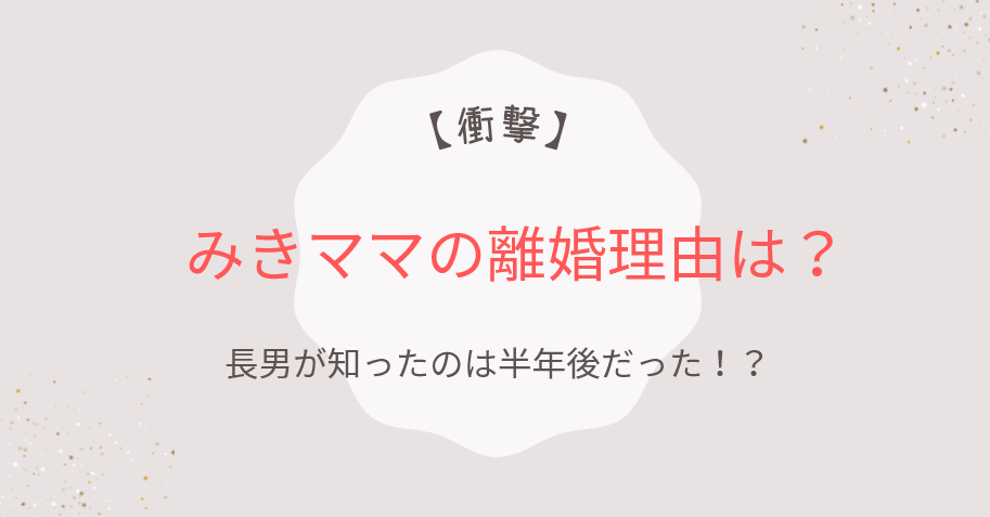 【衝撃】みきママの離婚理由は?長男が知ったのは半年後だった!?