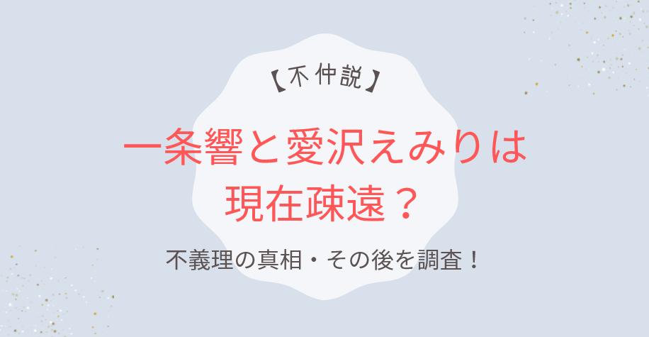 一条響と愛沢えみりは現在疎遠？不仲説のその後と「不義理」の真相を調査！