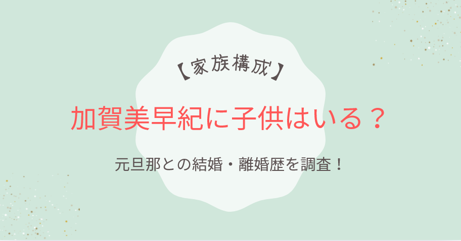 加賀美早紀に子供はいる?元旦那との結婚・離婚歴や家族構成を調査!