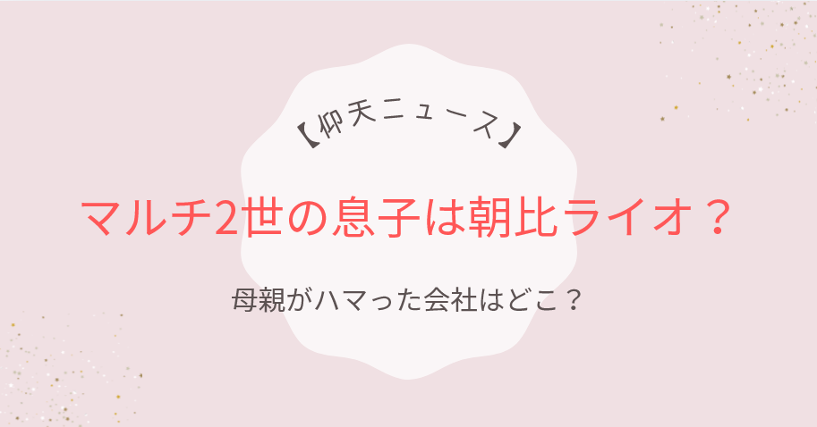 【仰天ニュース】マルチ2世の息子は朝比ライオ？母親がハマった会社はどこ？