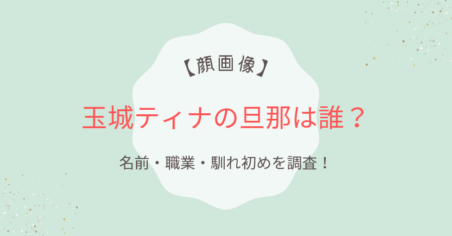 【顔画像】玉城ティナの旦那は誰？名前・職業・馴れ初めを調査！