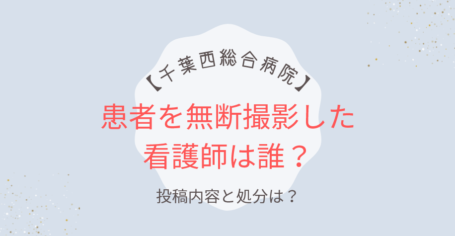 千葉西総合病院で患者を無断撮影した看護師は誰？投稿内容と処分は？