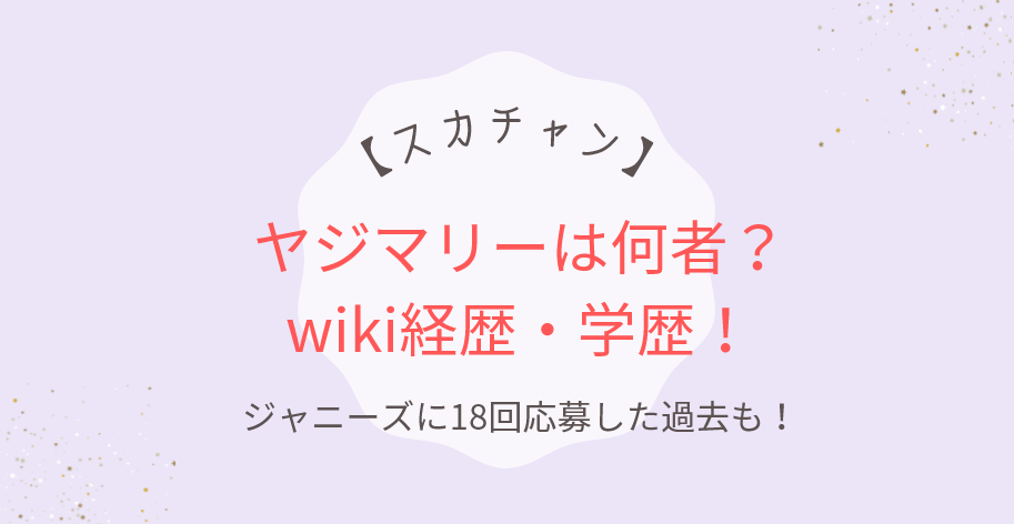 【何者】ヤジマリー。のwiki経歴学歴!ジャニーズに18回応募した過去も!