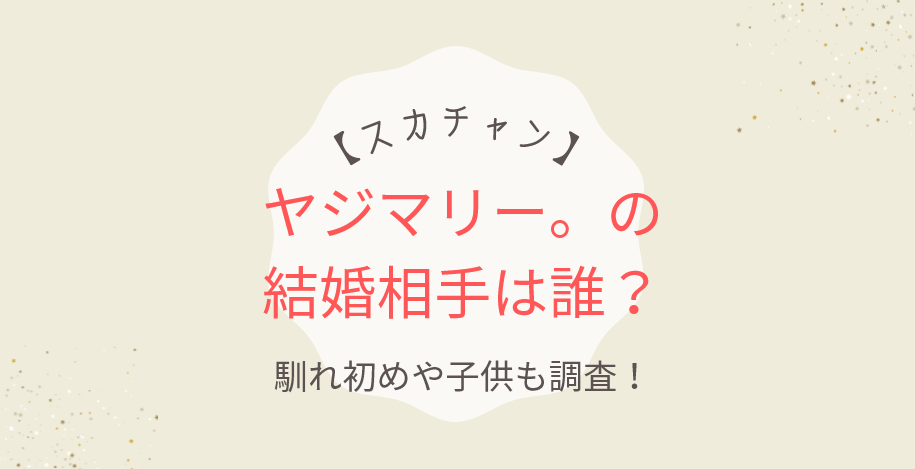 スカチャン・ヤジマリー。の結婚相手は誰?馴れ初めや子供も調査!