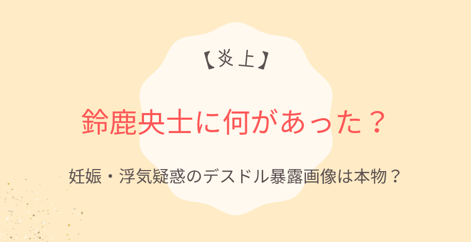 【炎上】鈴鹿央士に何があった?妊娠・浮気疑惑のデスドル暴露画像は本物?