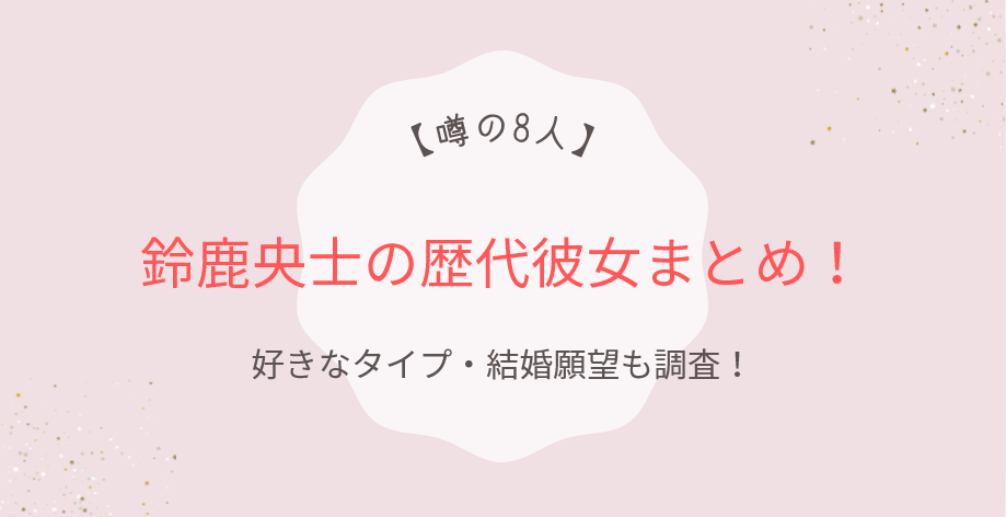 鈴鹿央士の歴代彼女まとめ！噂の8人と好きなタイプ・結婚願望も調査！