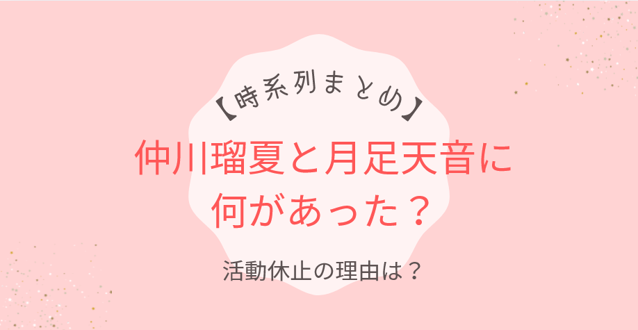 【時系列まとめ】仲川瑠夏と月足天音に何があった？活動休止の理由は？