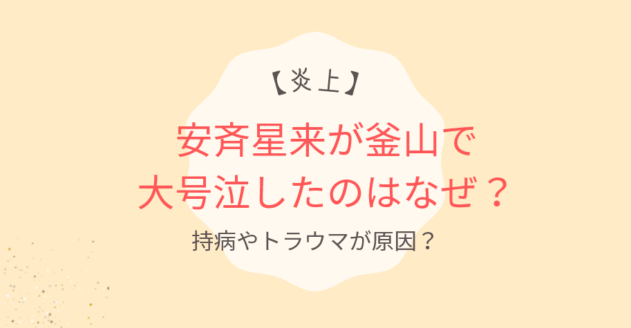 【炎上】安斉星来が釜山で大号泣したのはなぜ?持病やトラウマが原因?