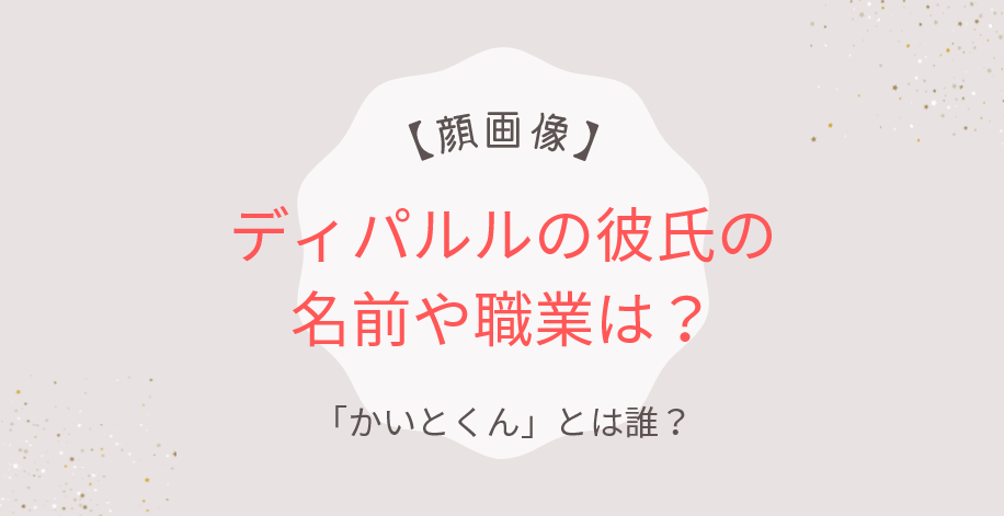 ディパルルの彼氏の顔画像・名前・職業は？「かいとくん」とは誰？