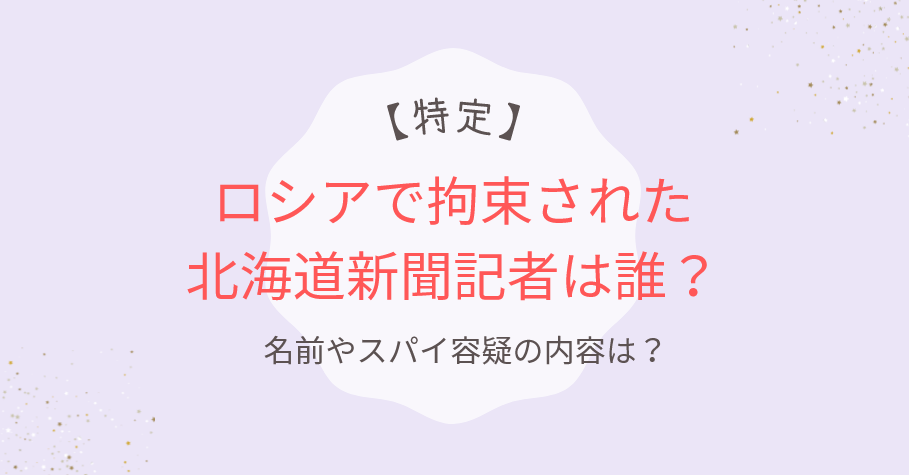 ロシアで拘束された北海道新聞記者は誰?名前やスパイ容疑の内容は?