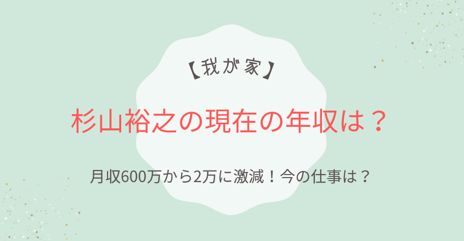 我が家・杉山裕之の現在の年収は？月収600万から2万に激減！今の仕事は？