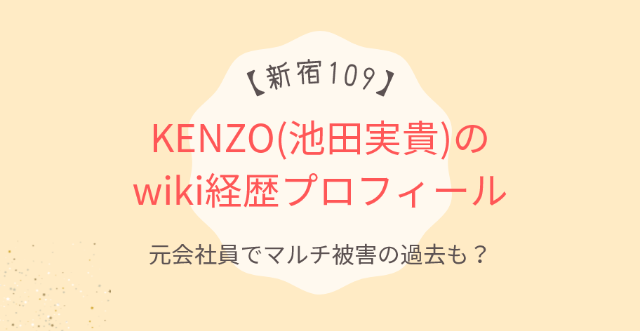 新宿109・KENZO(池田実貴)のwiki経歴!元会社員でマルチ被害の過去も